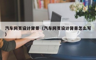 忻州汽车网页设计背景（汽车网页设计背景怎么写）