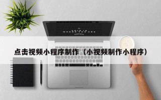 忻州点击视频小程序制作（小视频制作小程序）