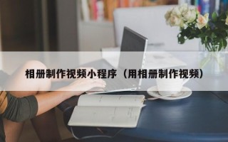 忻州相册制作视频小程序（用相册制作视频）