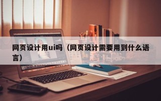 忻州网页设计用ui吗（网页设计需要用到什么语言）